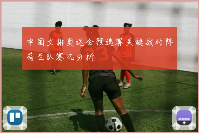 中国女排奥运会预选赛关键战对阵荷兰队赛况分析