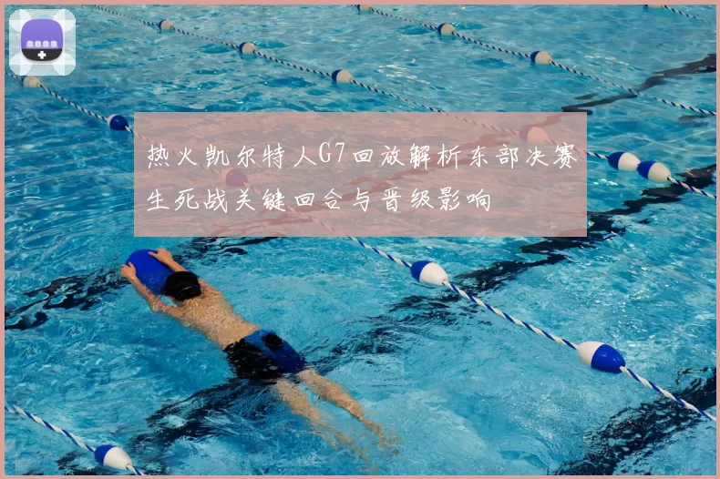 热火凯尔特人G7回放解析东部决赛生死战关键回合与晋级影响