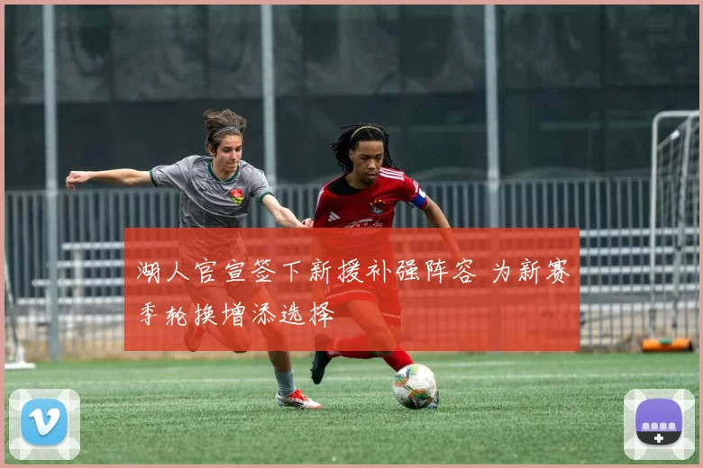 湖人官宣签下新援补强阵容 为新赛季轮换增添选择