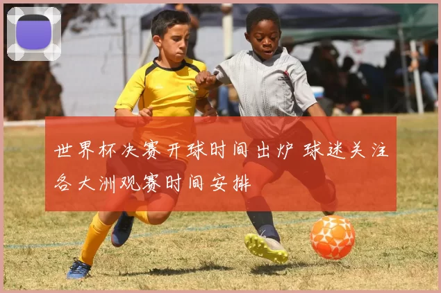 世界杯决赛开球时间出炉 球迷关注各大洲观赛时间安排