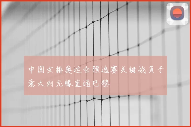 中国女排奥运会预选赛关键战负于意大利无缘直通巴黎