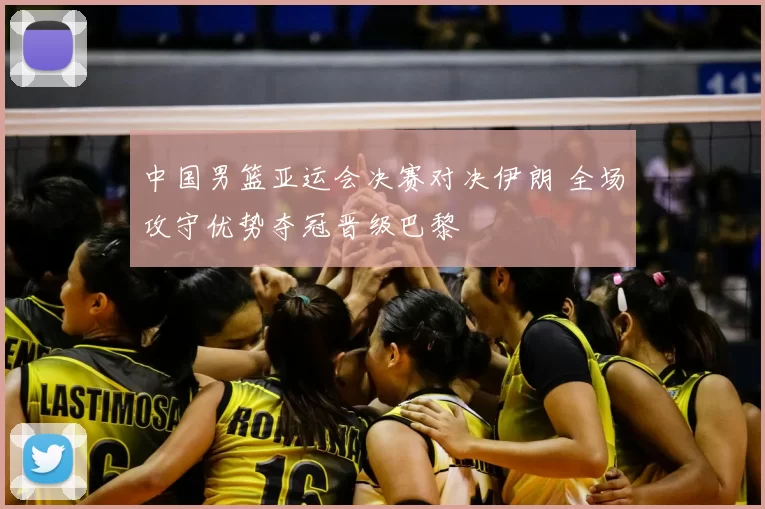 中国男篮亚运会决赛对决伊朗 全场攻守优势夺冠晋级巴黎