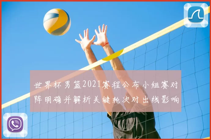 世界杯男篮2021赛程公布小组赛对阵明确并解析关键轮次对出线影响