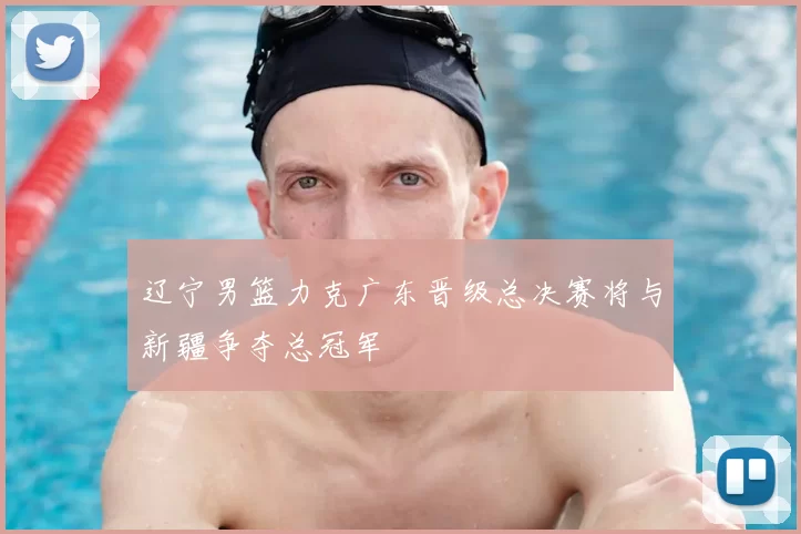 辽宁男篮力克广东晋级总决赛将与新疆争夺总冠军