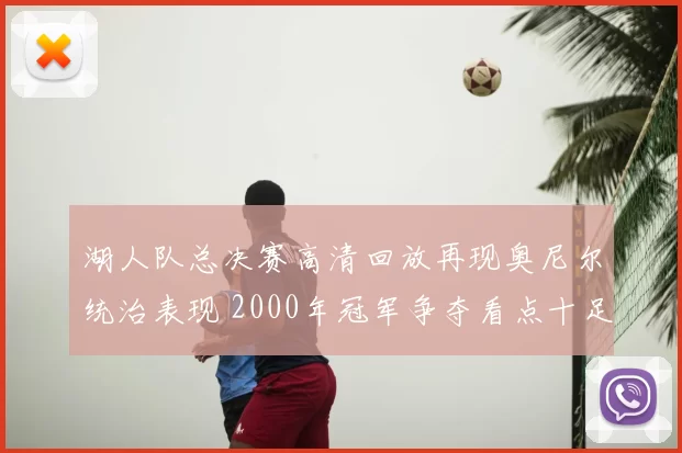 湖人队总决赛高清回放再现奥尼尔统治表现 2000年冠军争夺看点十足