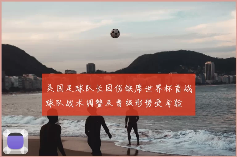 美国足球队长因伤缺席世界杯首战球队战术调整及晋级形势受考验