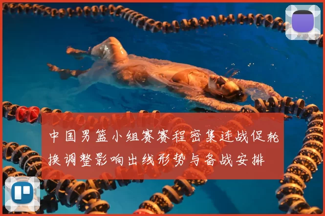 中国男篮小组赛赛程密集连战促轮换调整影响出线形势与备战安排