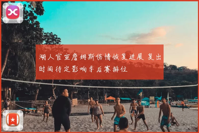 湖人官宣詹姆斯伤情恢复进展 复出时间待定影响季后赛排位