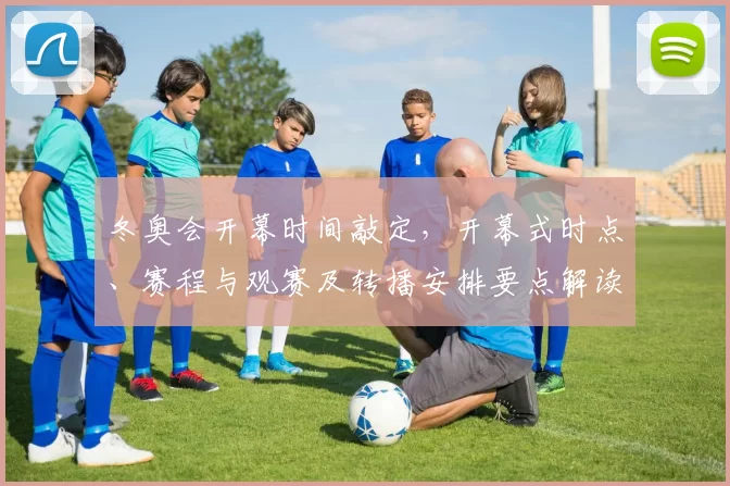 冬奥会开幕时间敲定，开幕式时点、赛程与观赛及转播安排要点解读