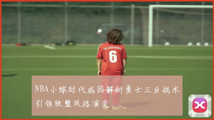 NBA小球时代成因解析勇士三分战术引领联盟风格演变
