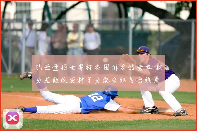 巴西登顶世界杯各国排名的榜单 积分差距改变种子分配分组与出线看点