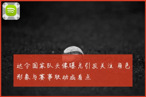 达令国家队头像曝光引发关注 角色形象与赛事联动成看点