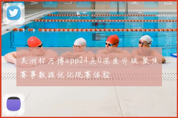 美洲杯万博app24点0深度升级 聚焦赛事数据优化观赛体验