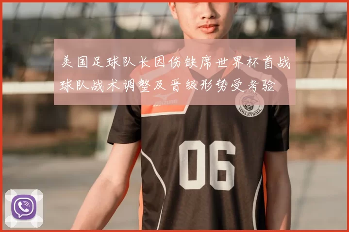 美国足球队长因伤缺席世界杯首战球队战术调整及晋级形势受考验