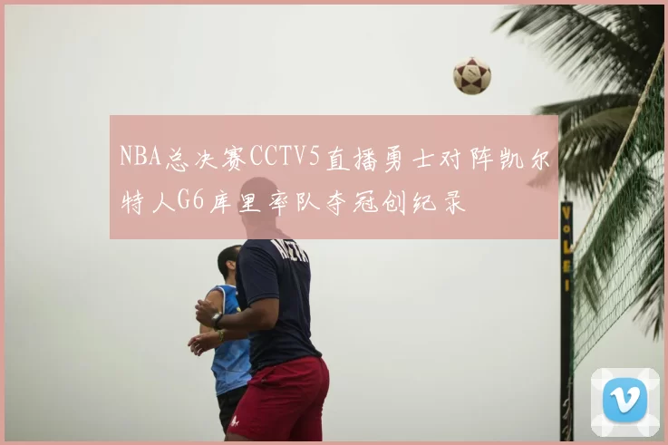 NBA总决赛CCTV5直播勇士对阵凯尔特人G6库里率队夺冠创纪录