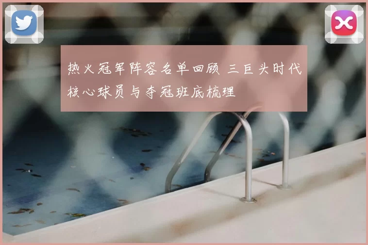 热火冠军阵容名单回顾 三巨头时代核心球员与夺冠班底梳理