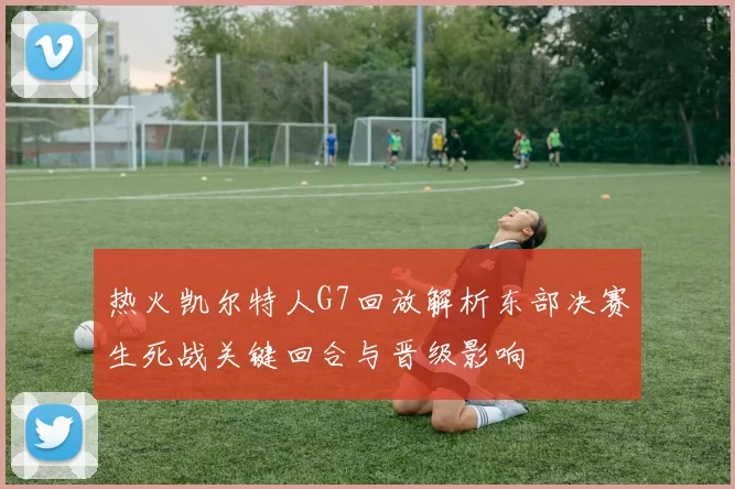热火凯尔特人G7回放解析东部决赛生死战关键回合与晋级影响
