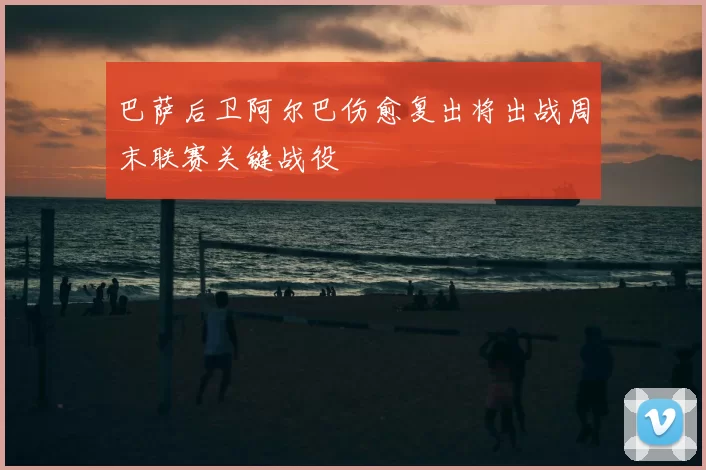 巴萨后卫阿尔巴伤愈复出将出战周末联赛关键战役