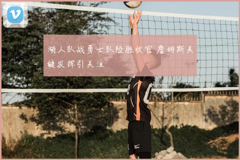 湖人队战勇士队险胜收官 詹姆斯关键发挥引关注