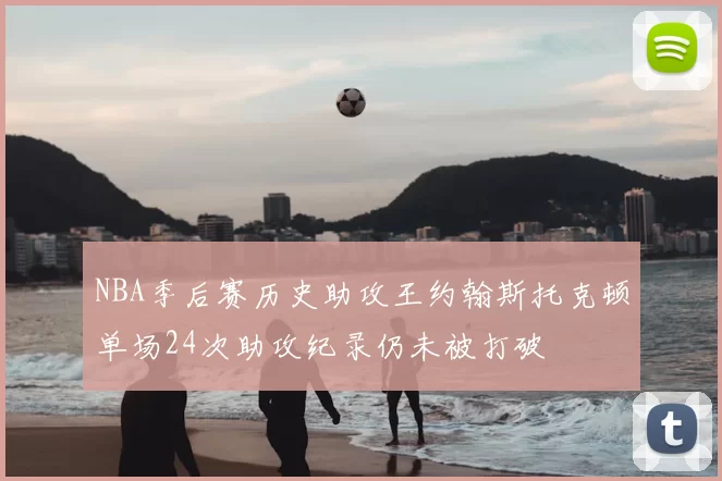 NBA季后赛历史助攻王约翰斯托克顿单场24次助攻纪录仍未被打破