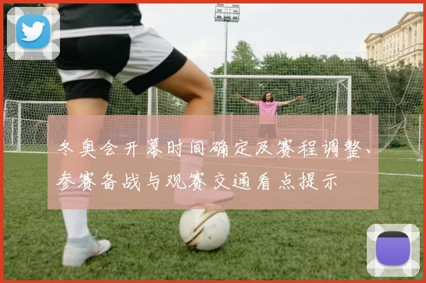 冬奥会开幕时间确定及赛程调整、参赛备战与观赛交通看点提示
