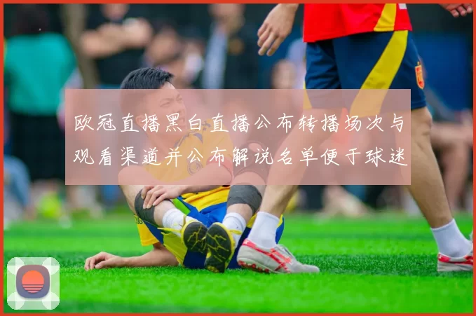 欧冠直播黑白直播公布转播场次与观看渠道并公布解说名单便于球迷观赛