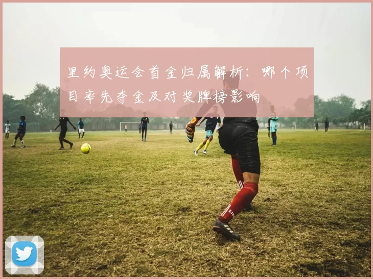 里约奥运会首金归属解析：哪个项目率先夺金及对奖牌榜影响