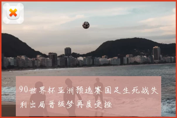 90世界杯亚洲预选赛国足生死战失利出局晋级梦再度受挫