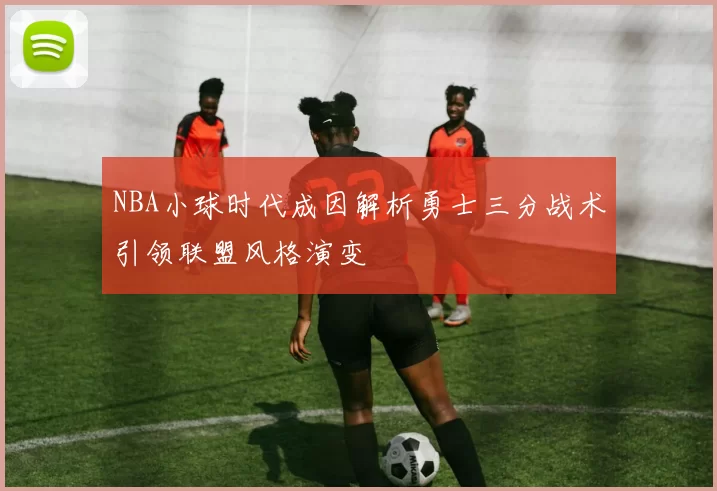 NBA小球时代成因解析勇士三分战术引领联盟风格演变