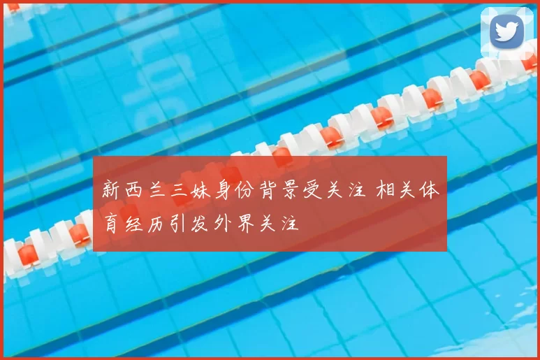 新西兰三妹身份背景受关注 相关体育经历引发外界关注