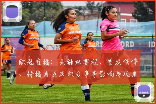 欧冠直播：关键轮赛程、首发伤停、转播看点及积分争夺影响与观看指南