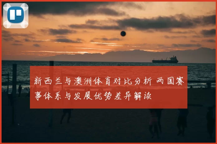 新西兰与澳洲体育对比分析 两国赛事体系与发展优势差异解读