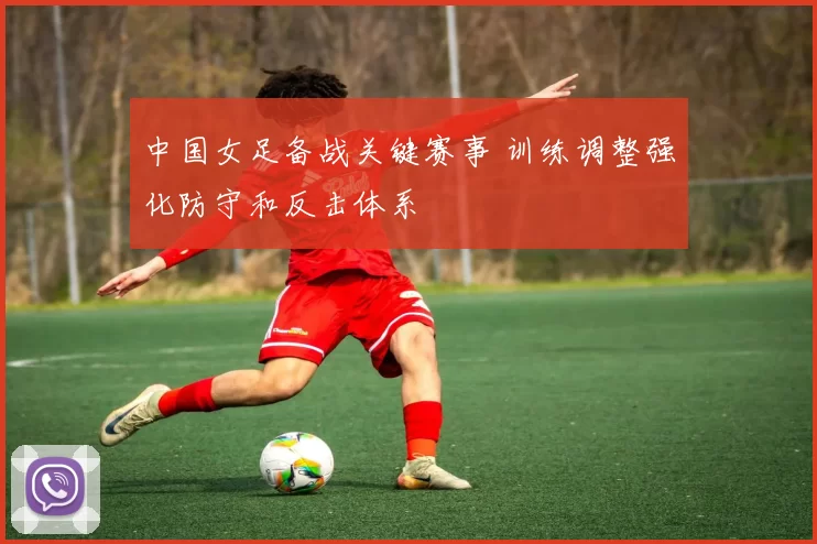 中国女足备战关键赛事 训练调整强化防守和反击体系