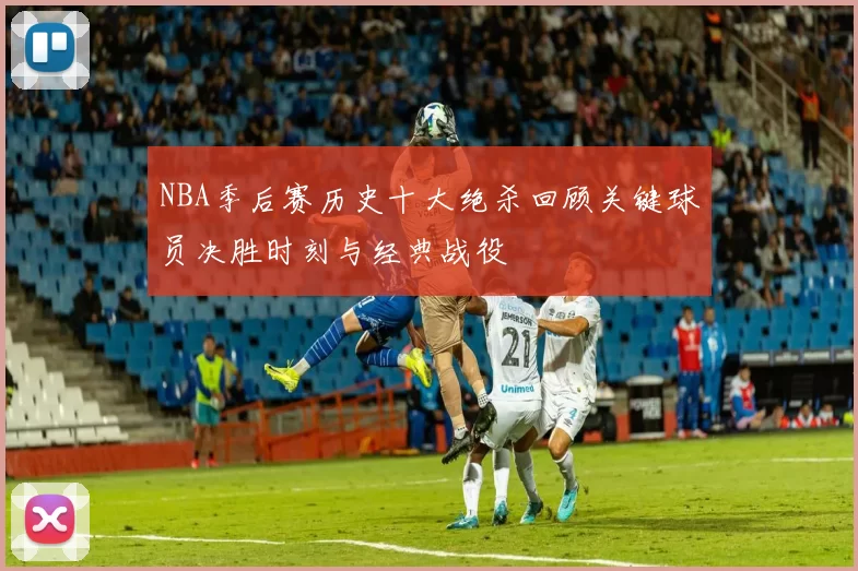 NBA季后赛历史十大绝杀回顾关键球员决胜时刻与经典战役