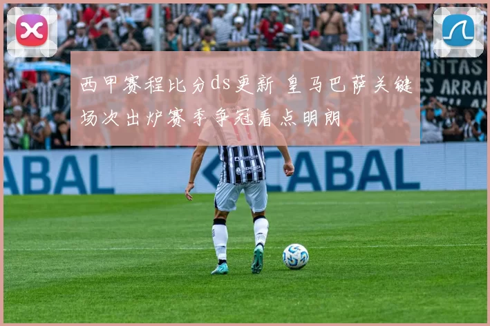 西甲赛程比分ds更新 皇马巴萨关键场次出炉赛季争冠看点明朗