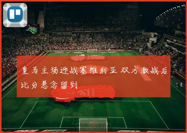 皇马主场迎战塞维利亚 双方激战后比分悬念留到