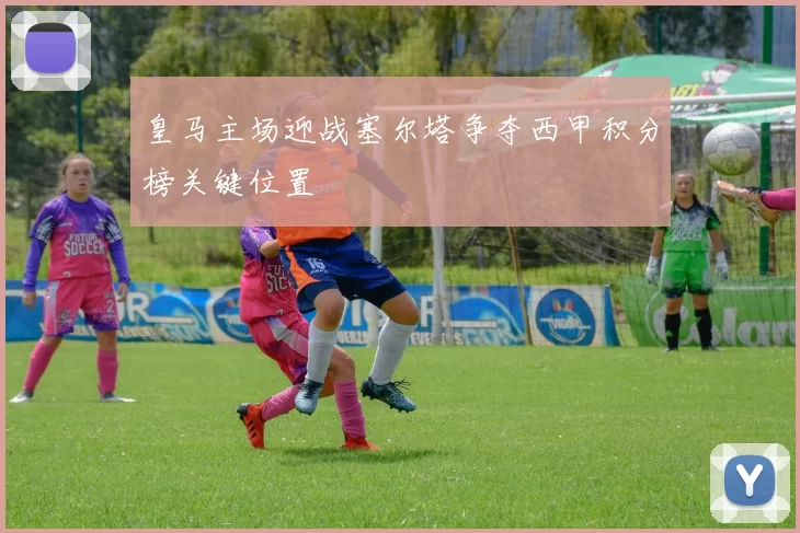 皇马主场迎战塞尔塔争夺西甲积分榜关键位置