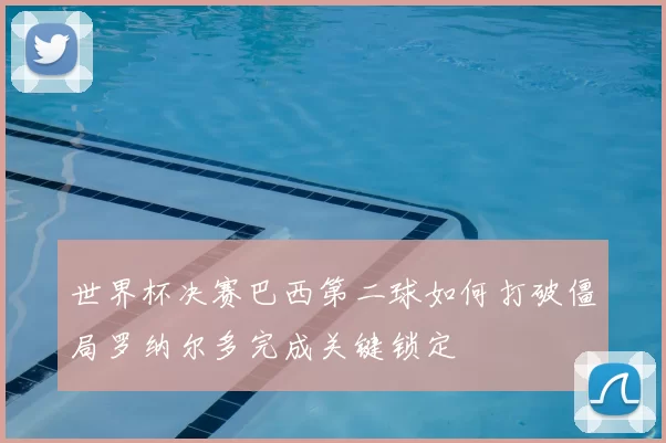 世界杯决赛巴西第二球如何打破僵局罗纳尔多完成关键锁定