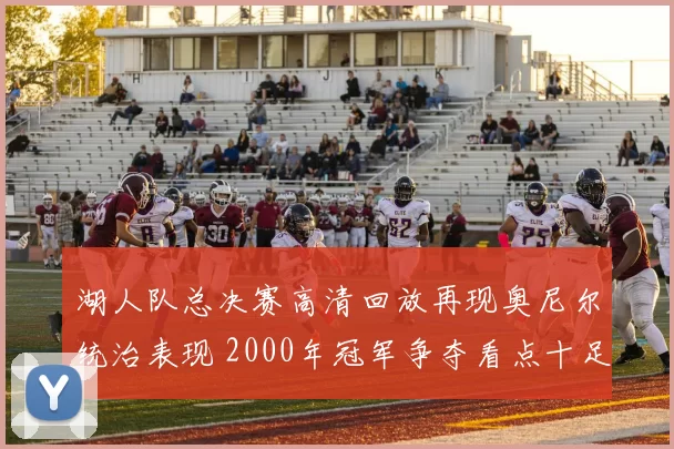 湖人队总决赛高清回放再现奥尼尔统治表现 2000年冠军争夺看点十足