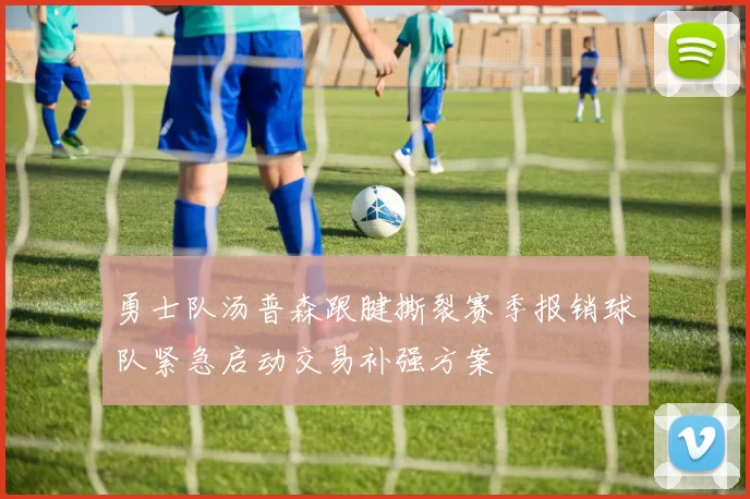 勇士队汤普森跟腱撕裂赛季报销球队紧急启动交易补强方案