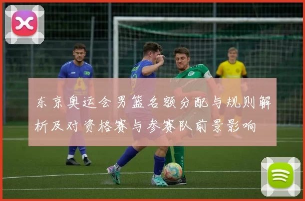 东京奥运会男篮名额分配与规则解析及对资格赛与参赛队前景影响