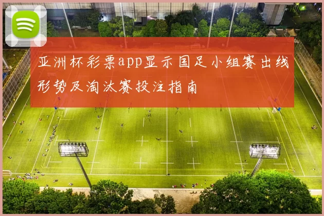 亚洲杯彩票app显示国足小组赛出线形势及淘汰赛投注指南