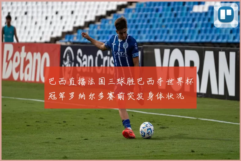 巴西直播法国三球胜巴西夺世界杯冠军罗纳尔多赛前突发身体状况