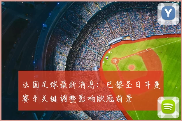 法国足球最新消息：巴黎圣日耳曼赛季关键调整影响欧冠前景