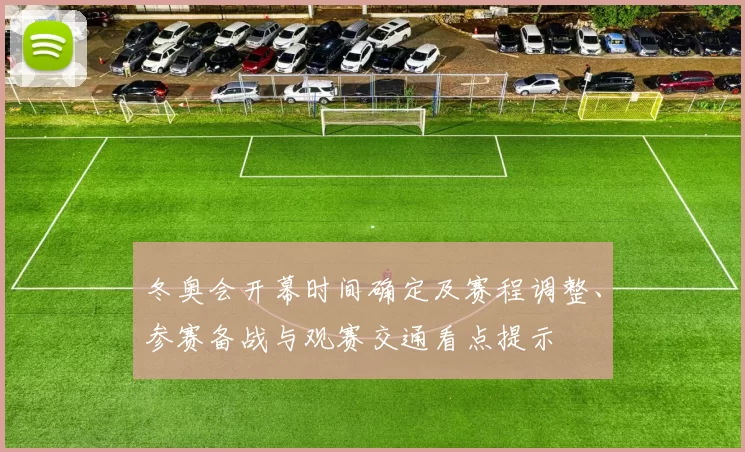 冬奥会开幕时间确定及赛程调整、参赛备战与观赛交通看点提示