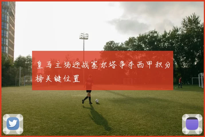 皇马主场迎战塞尔塔争夺西甲积分榜关键位置