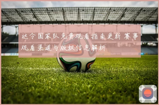 达令国家队免费观看指南更新 赛事观看渠道与版权信息解析