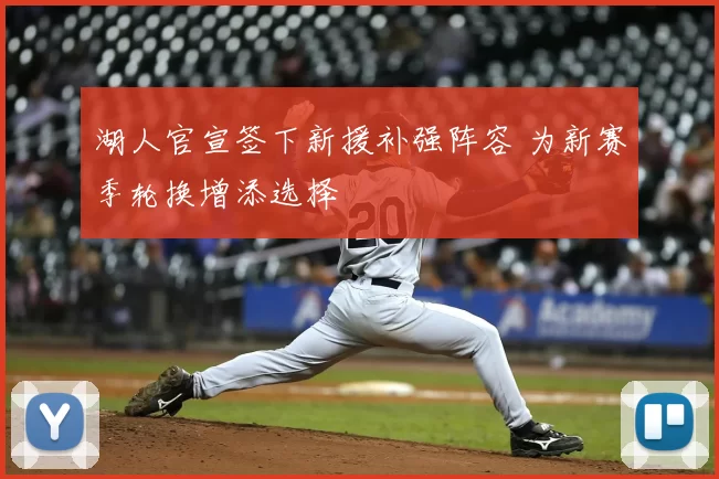 湖人官宣签下新援补强阵容 为新赛季轮换增添选择