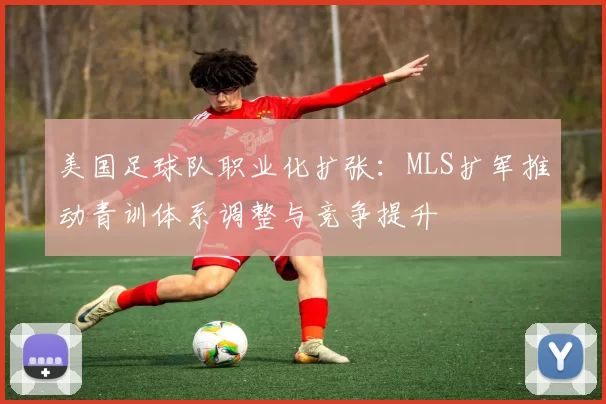 美国足球队职业化扩张：MLS扩军推动青训体系调整与竞争提升