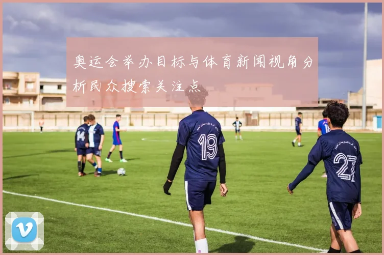 奥运会举办目标与体育新闻视角分析民众搜索关注点